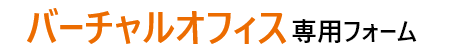 バーチャルオフィス専用フォーム